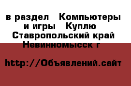  в раздел : Компьютеры и игры » Куплю . Ставропольский край,Невинномысск г.